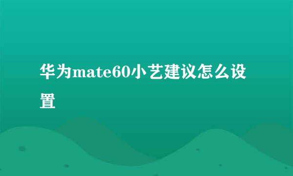 华为mate60小艺建议怎么设置