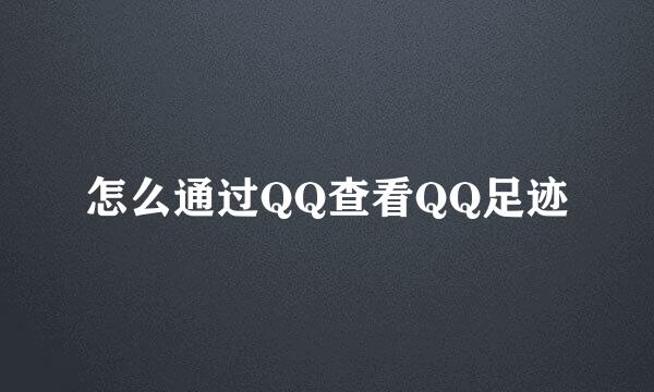 怎么通过QQ查看QQ足迹