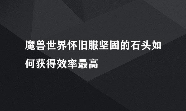 魔兽世界怀旧服坚固的石头如何获得效率最高