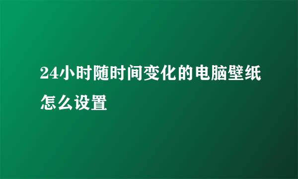 24小时随时间变化的电脑壁纸怎么设置