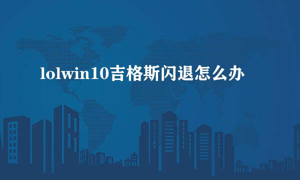 lolwin10吉格斯闪退怎么办
