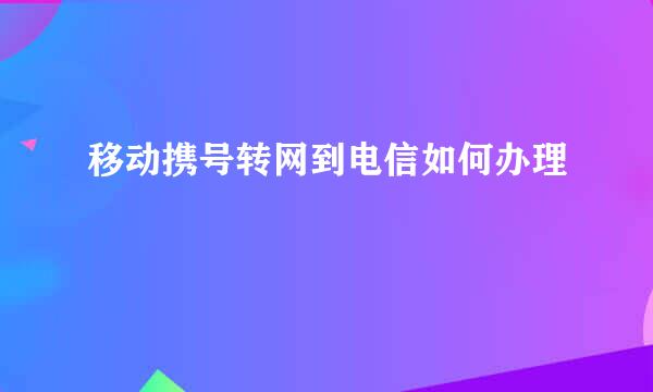 移动携号转网到电信如何办理