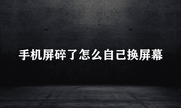 手机屏碎了怎么自己换屏幕