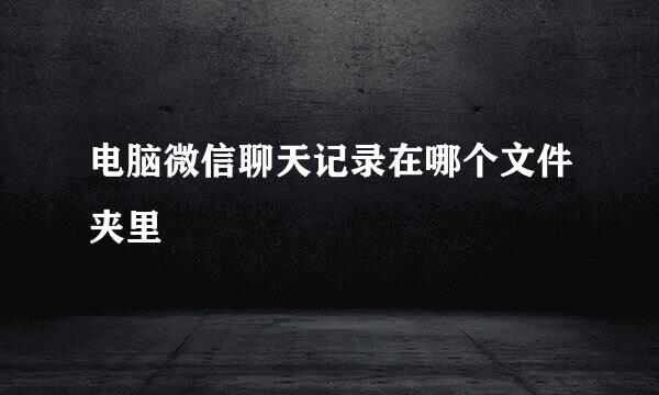 电脑微信聊天记录在哪个文件夹里