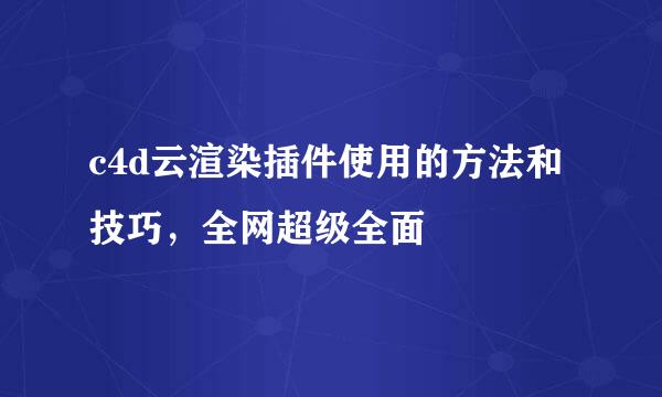 c4d云渲染插件使用的方法和技巧，全网超级全面