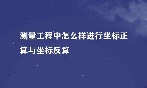 测量工程中怎么样进行坐标正算与坐标反算