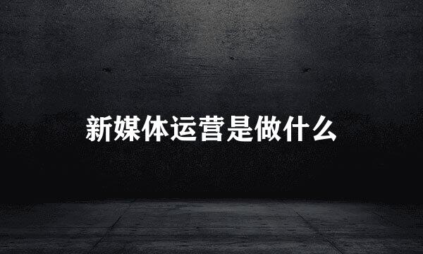 新媒体运营是做什么