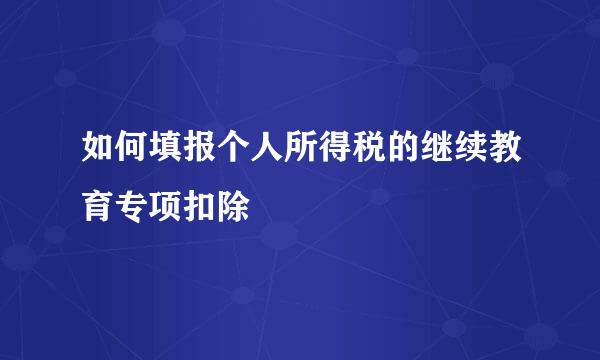 如何填报个人所得税的继续教育专项扣除