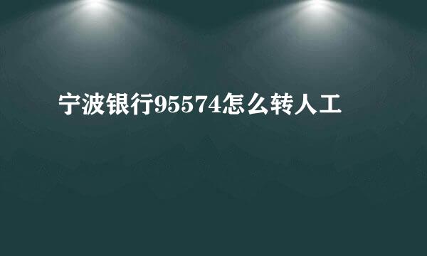 宁波银行95574怎么转人工