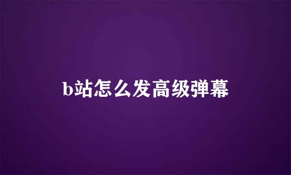 b站怎么发高级弹幕