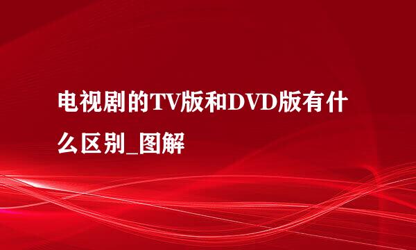 电视剧的TV版和DVD版有什么区别_图解