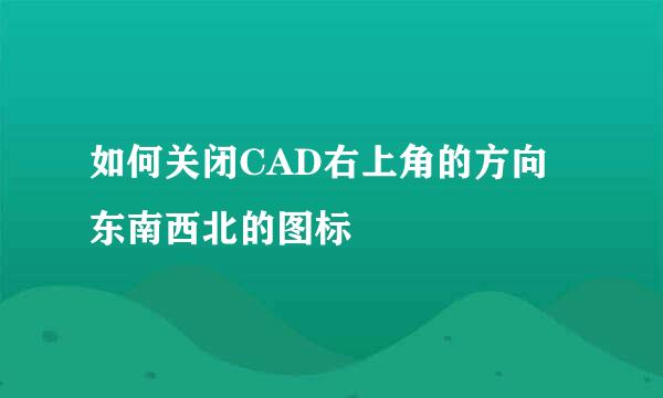 如何关闭CAD右上角的方向东南西北的图标