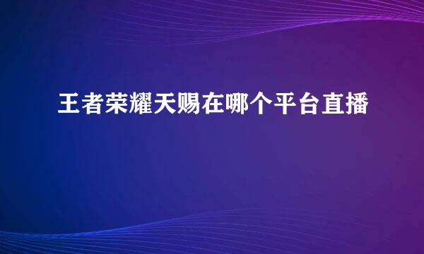 王者荣耀天赐在哪个平台直播