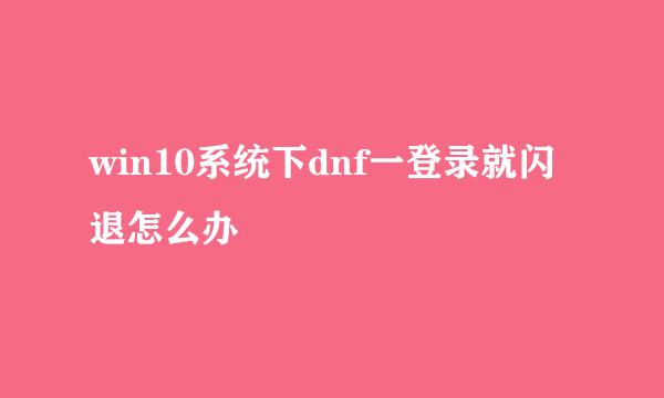 win10系统下dnf一登录就闪退怎么办
