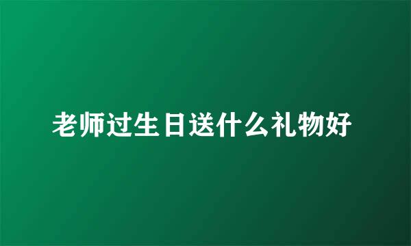 老师过生日送什么礼物好 