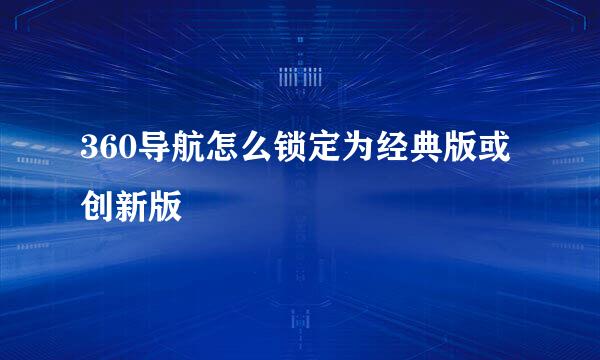 360导航怎么锁定为经典版或创新版