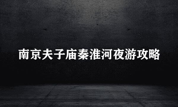 南京夫子庙秦淮河夜游攻略