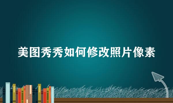 美图秀秀如何修改照片像素