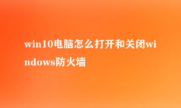 win10电脑怎么打开和关闭windows防火墙