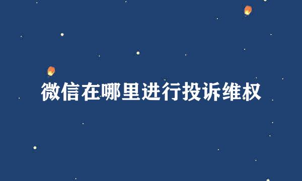 微信在哪里进行投诉维权