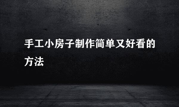 手工小房子制作简单又好看的方法