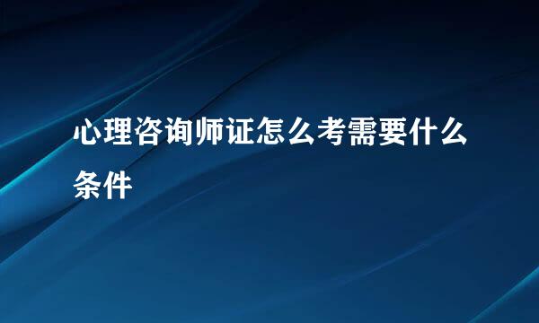 心理咨询师证怎么考需要什么条件
