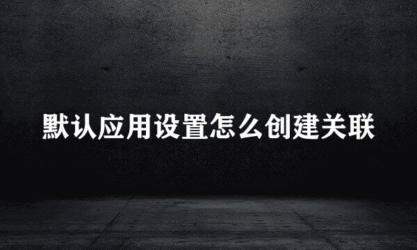 默认应用设置怎么创建关联