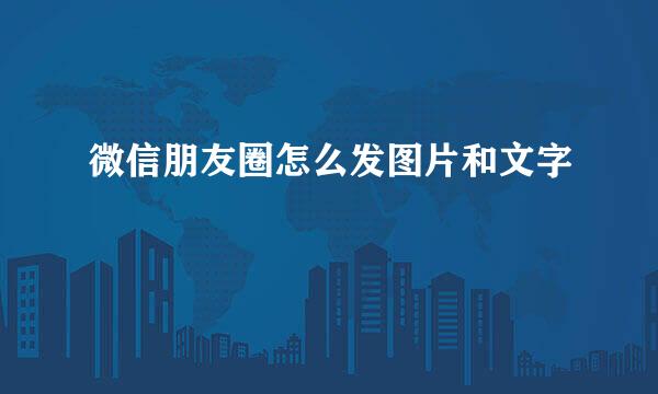微信朋友圈怎么发图片和文字