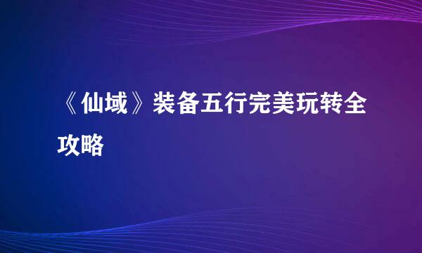 《仙域》装备五行完美玩转全攻略