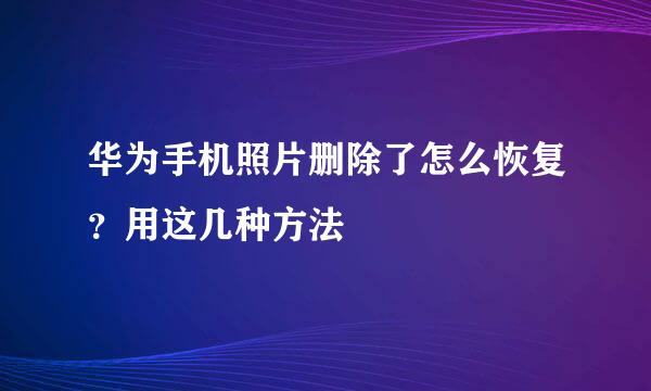华为手机照片删除了怎么恢复？用这几种方法