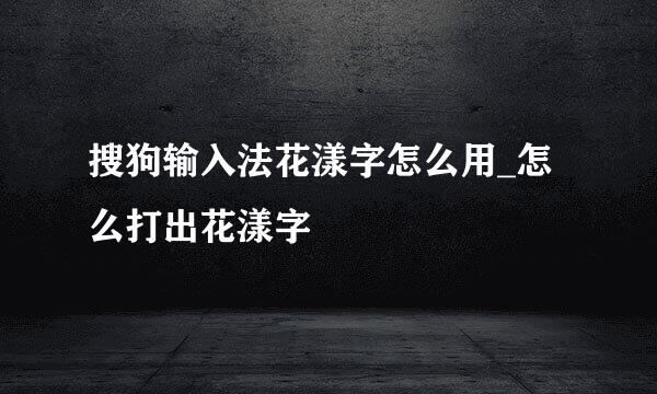 搜狗输入法花漾字怎么用_怎么打出花漾字