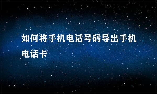 如何将手机电话号码导出手机电话卡