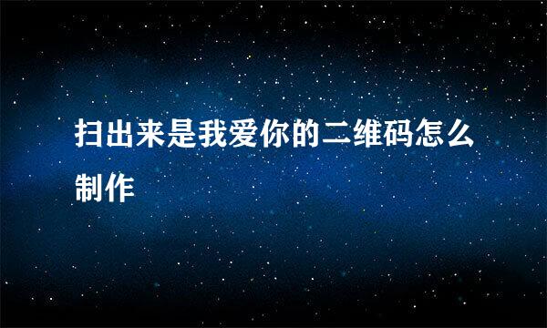 扫出来是我爱你的二维码怎么制作
