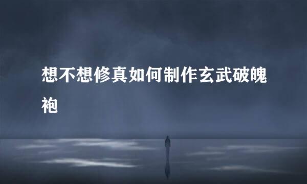想不想修真如何制作玄武破魄袍