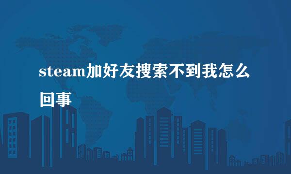 steam加好友搜索不到我怎么回事