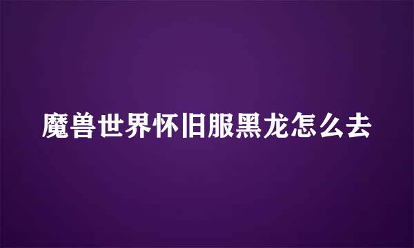 魔兽世界怀旧服黑龙怎么去