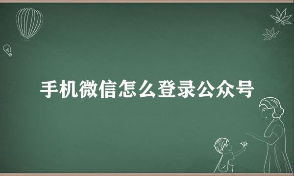 手机微信怎么登录公众号
