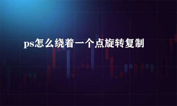 ps怎么绕着一个点旋转复制