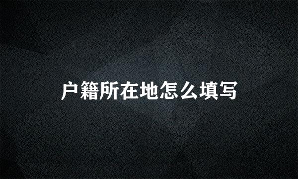 户籍所在地怎么填写