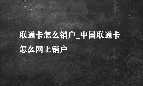联通卡怎么销户_中国联通卡怎么网上销户