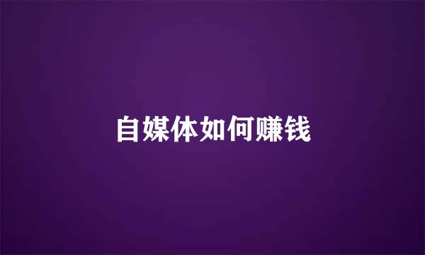 自媒体如何赚钱