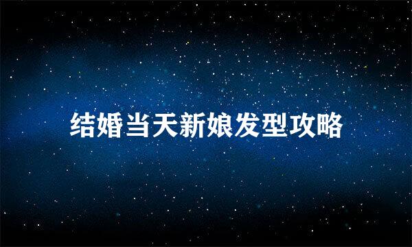 结婚当天新娘发型攻略