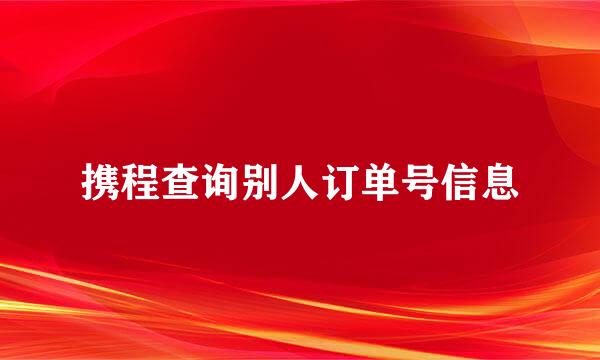 携程查询别人订单号信息
