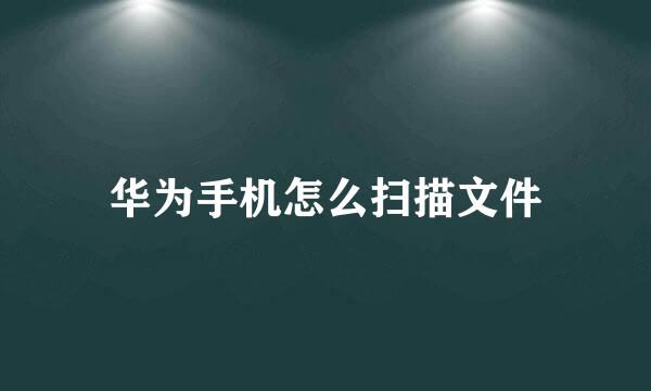 华为手机怎么扫描文件