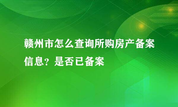 赣州市怎么查询所购房产备案信息？是否已备案