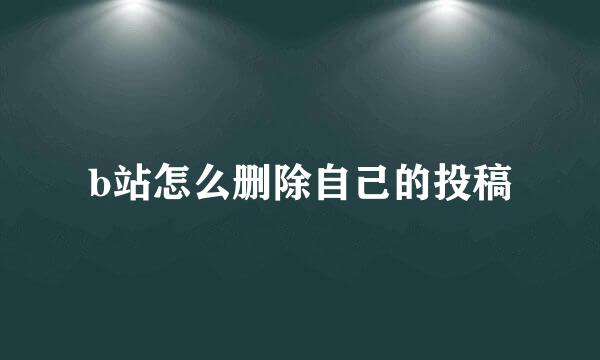 b站怎么删除自己的投稿
