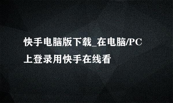 快手电脑版下载_在电脑/PC上登录用快手在线看