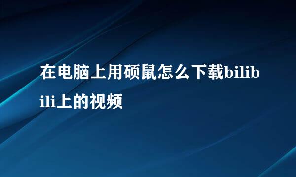 在电脑上用硕鼠怎么下载bilibili上的视频