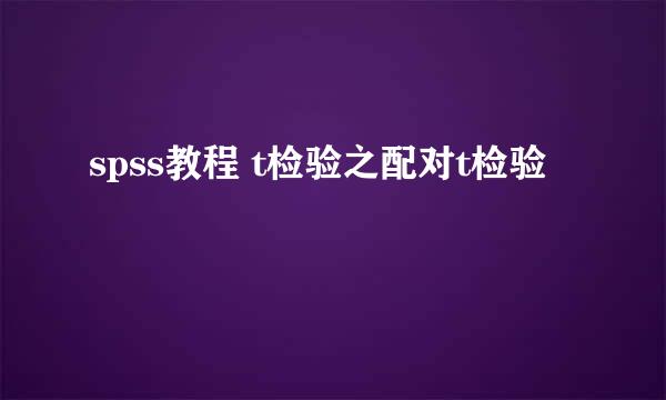 spss教程 t检验之配对t检验
