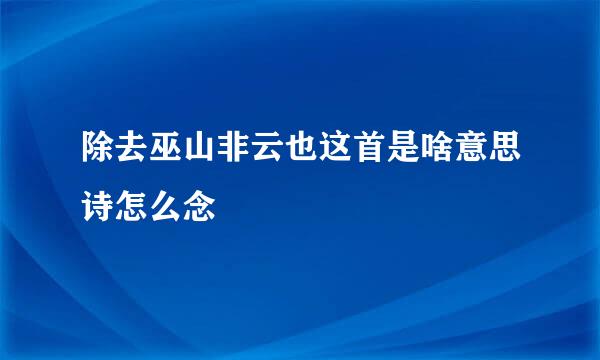 除去巫山非云也这首是啥意思诗怎么念
